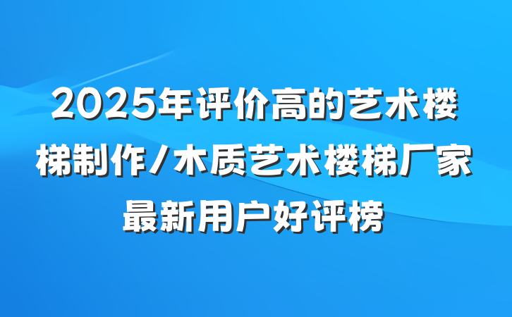 2025年评价高的艺术楼梯制作/木质艺术楼梯厂家最新用户好评榜