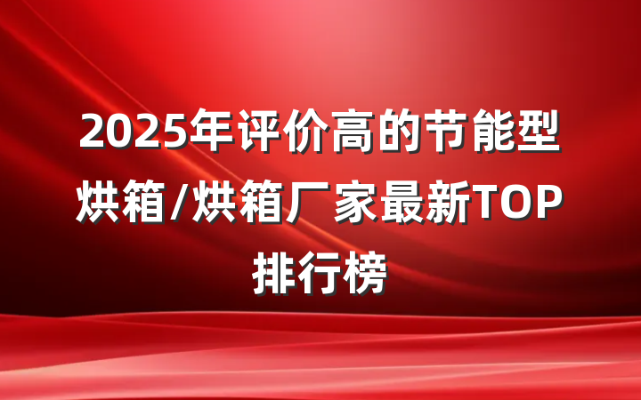 2025年评价高的节能型烘箱/烘箱厂家最新TOP排行榜