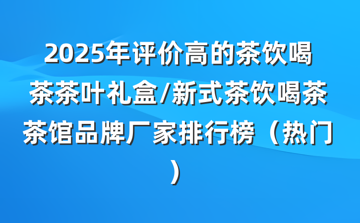2025年评价高的茶饮喝茶茶叶礼盒/新式茶饮喝茶茶馆品牌厂家排行榜(热门)
