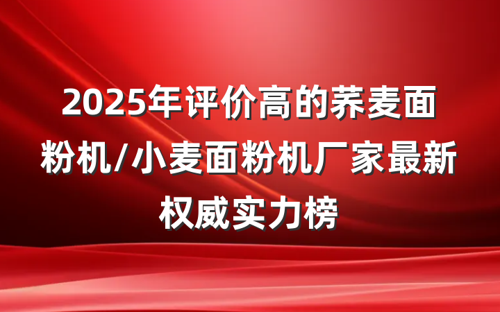 2025年评价高的荞麦面粉机/小麦面粉机厂家最新权威实力榜
