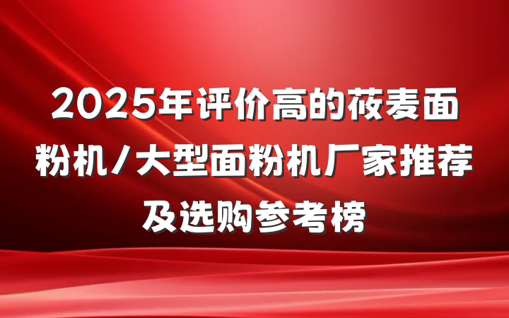 2025年评价高的莜麦面粉机/大型面粉机厂家推荐及选购参考榜