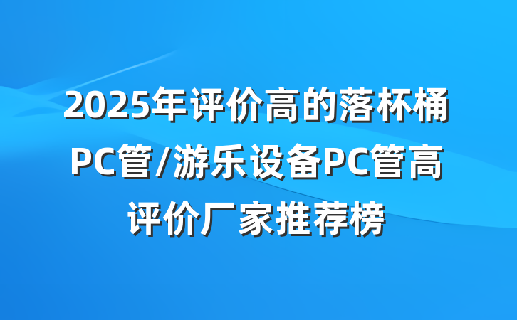 2025年评价高的落杯桶PC管/游乐设备PC管高评价厂家推荐榜