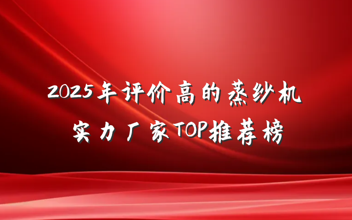 2025年评价高的蒸纱机实力厂家TOP推荐榜
