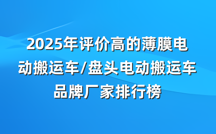 2025年评价高的薄膜电动搬运车/盘头电动搬运车品牌厂家排行榜