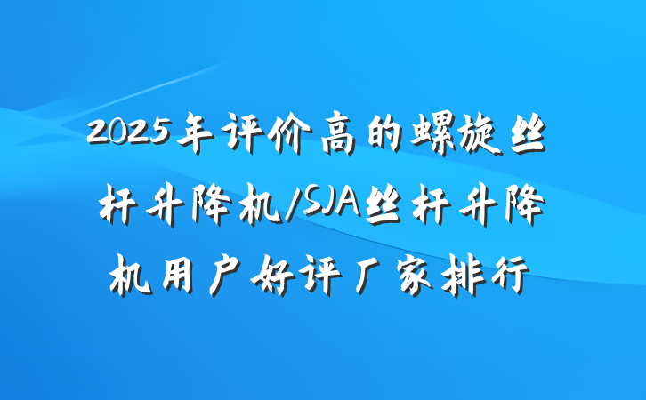 2025年评价高的螺旋丝杆升降机/SJA丝杆升降机用户好评厂家排行