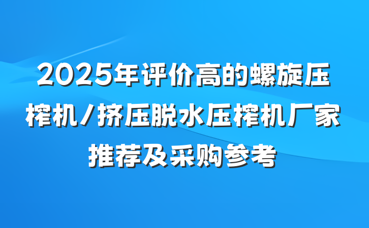 2025年评价高的螺旋压榨机/挤压脱水压榨机厂家推荐及采购参考