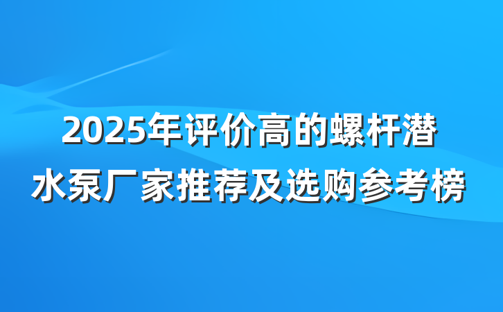 2025年评价高的螺杆潜水泵厂家推荐及选购参考榜