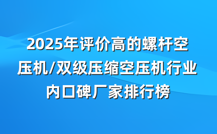 2025年评价高的螺杆空压机/双级压缩空压机行业内口碑厂家排行榜