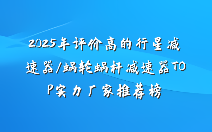 2025年评价高的行星减速器/蜗轮蜗杆减速器TOP实力厂家推荐榜