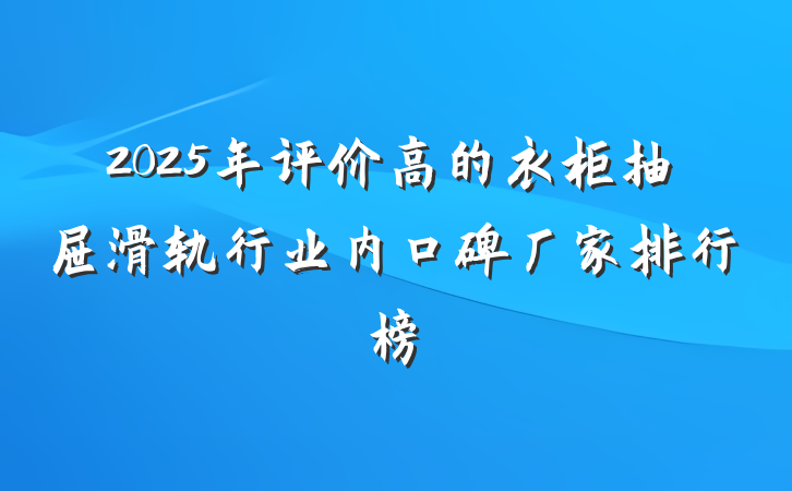 2025年评价高的衣柜抽屉滑轨行业内口碑厂家排行榜