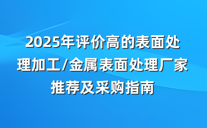 2025年评价高的表面处理加工/金属表面处理厂家推荐及采购指南