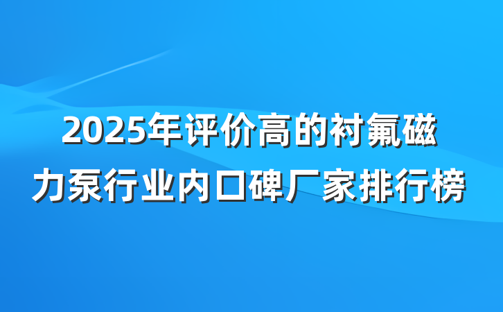 2025年评价高的衬氟磁力泵行业内口碑厂家排行榜