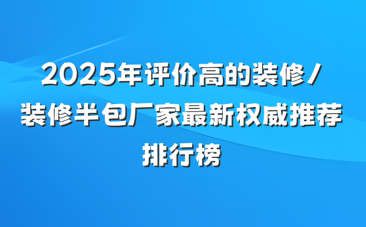 2025年评价高的装修/装修半包厂家最新权威推荐排行榜
