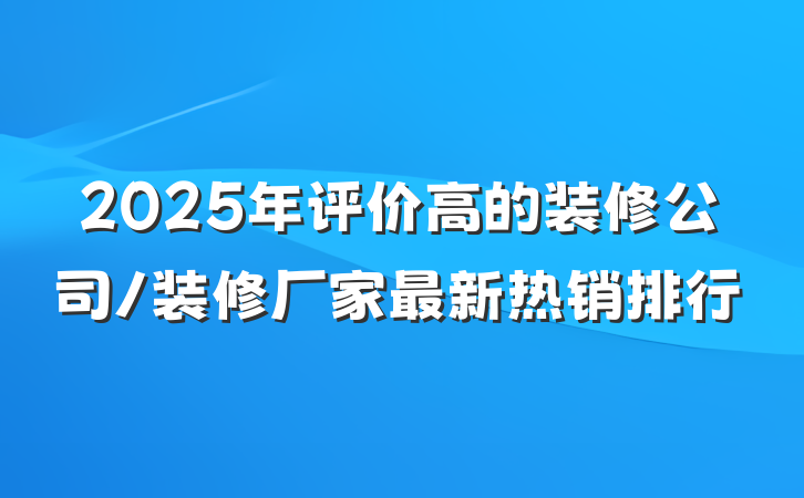 2025年评价高的装修公司/装修厂家最新热销排行