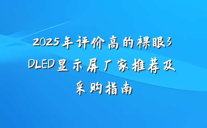 2025年评价高的裸眼3DLED显示屏厂家推荐及采购指南