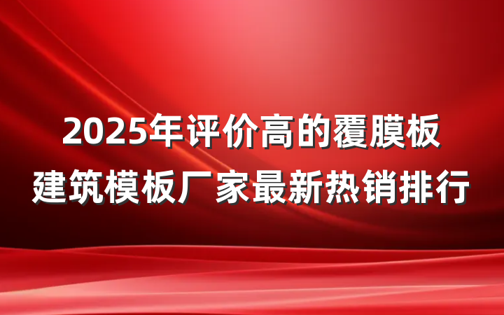 2025年评价高的覆膜板建筑模板厂家最新热销排行