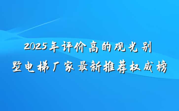 2025年评价高的观光别墅电梯厂家最新推荐权威榜