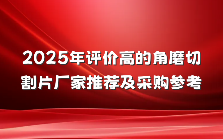 2025年评价高的角磨切割片厂家推荐及采购参考