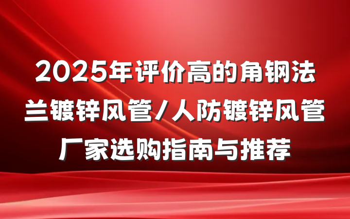 2025年评价高的角钢法兰镀锌风管/人防镀锌风管厂家选购指南与推荐