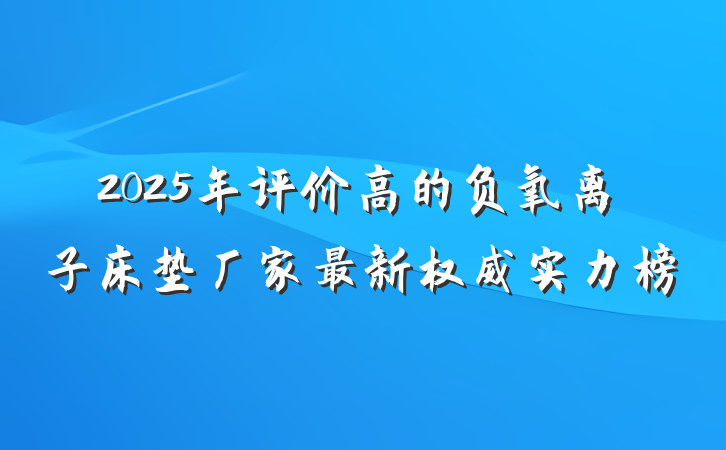 2025年评价高的负氧离子床垫厂家最新权威实力榜