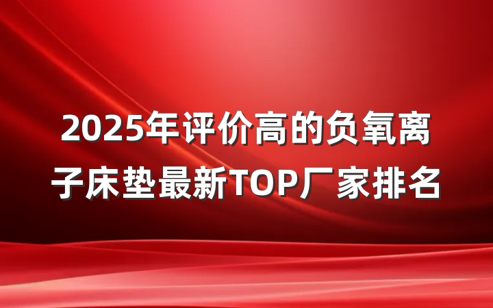 2025年评价高的负氧离子床垫最新TOP厂家排名