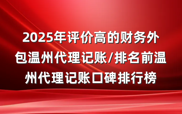 2025年评价高的财务外包温州代理记账/排名前温州代理记账口碑排行榜