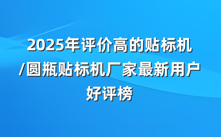 2025年评价高的贴标机/圆瓶贴标机厂家最新用户好评榜