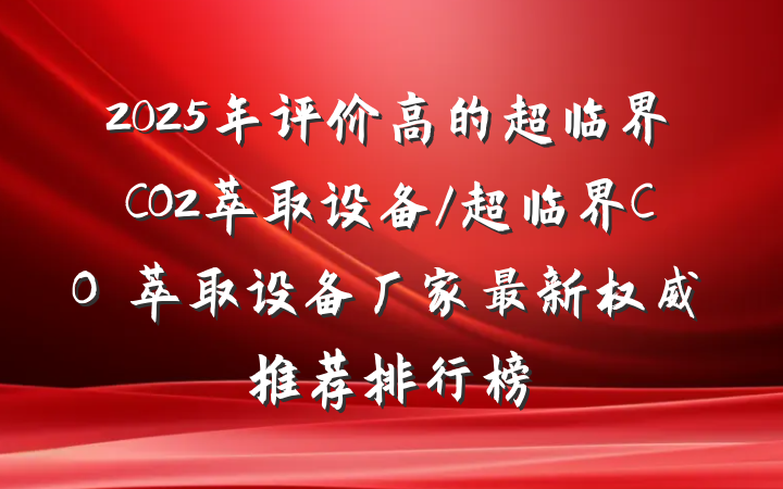 2025年评价高的超临界CO2萃取设备/超临界CO₂萃取设备厂家最新权威推荐排行榜