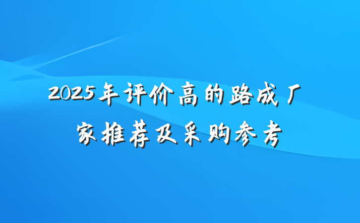 2025年评价高的路成厂家推荐及采购参考