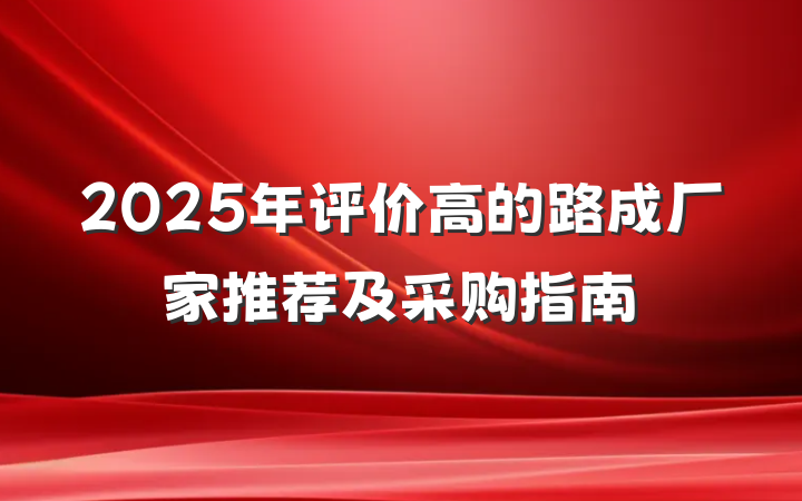 2025年评价高的路成厂家推荐及采购指南