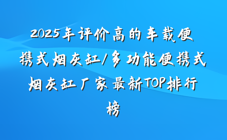 2025年评价高的车载便携式烟灰缸/多功能便携式烟灰缸厂家最新TOP排行榜