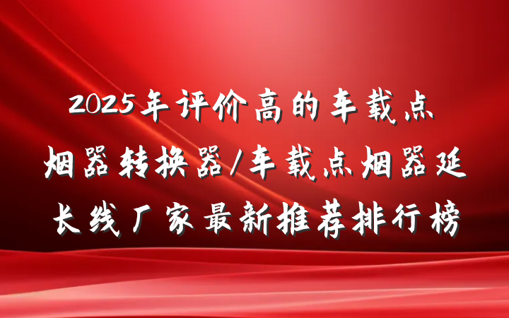 2025年评价高的车载点烟器转换器/车载点烟器延长线厂家最新推荐排行榜