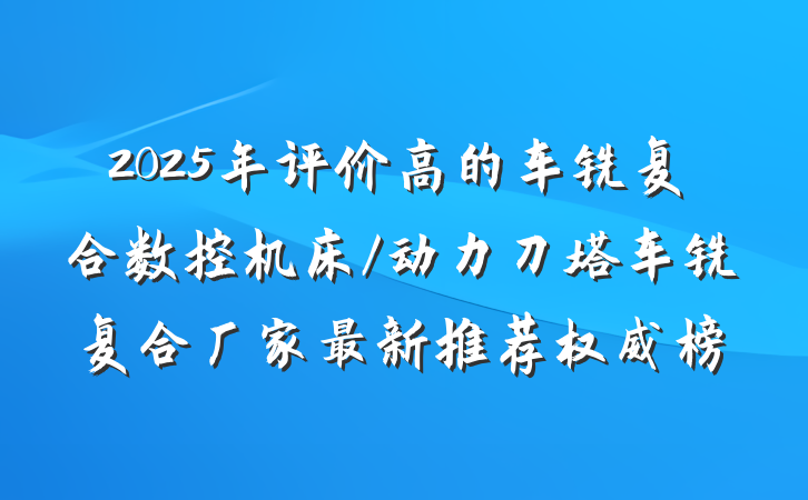 2025年评价高的车铣复合数控机床/动力刀塔车铣复合厂家最新推荐权威榜