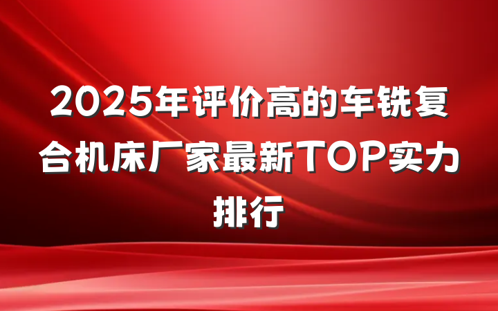 2025年评价高的车铣复合机床厂家最新TOP实力排行