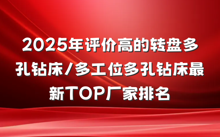 2025年评价高的转盘多孔钻床/多工位多孔钻床最新TOP厂家排名