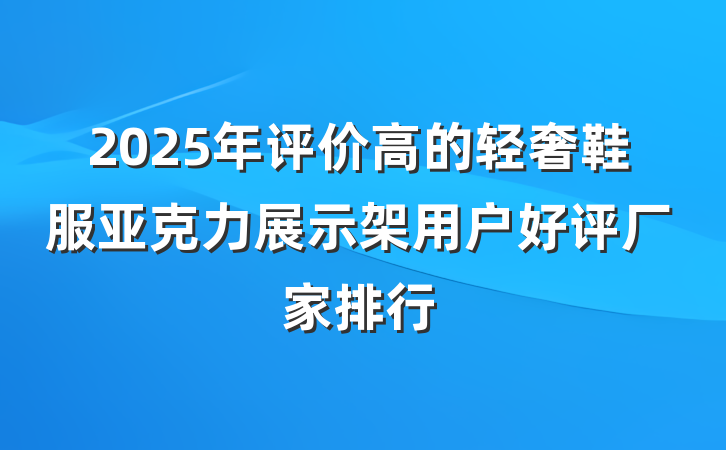 2025年评价高的轻奢鞋服亚克力展示架用户好评厂家排行