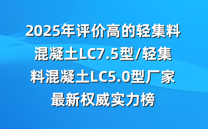 2025年评价高的轻集料混凝土LC7.5型/轻集料混凝土LC5.0型厂家最新权威实力榜