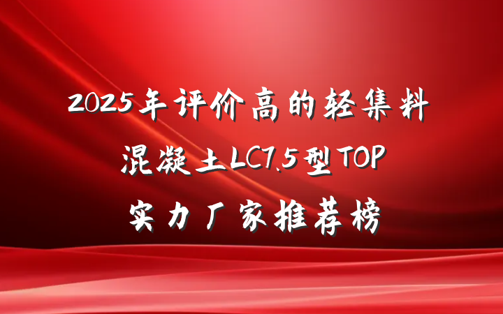 2025年评价高的轻集料混凝土LC7.5型TOP实力厂家推荐榜