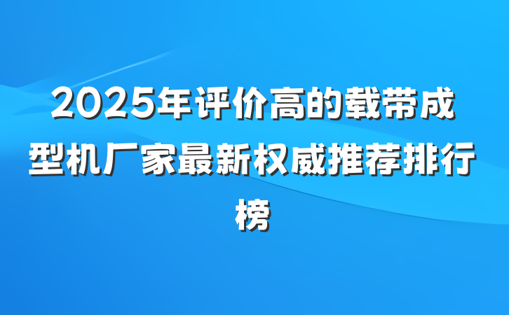 2025年评价高的载带成型机厂家最新权威推荐排行榜