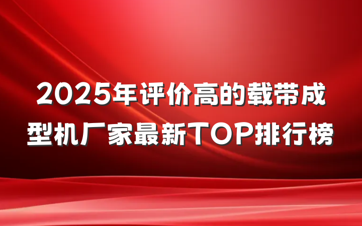 2025年评价高的载带成型机厂家最新TOP排行榜
