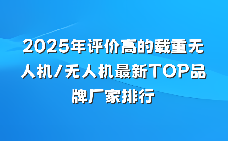 2025年评价高的载重无人机/无人机最新TOP品牌厂家排行