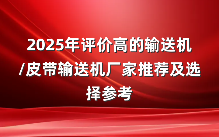 2025年评价高的输送机/皮带输送机厂家推荐及选择参考