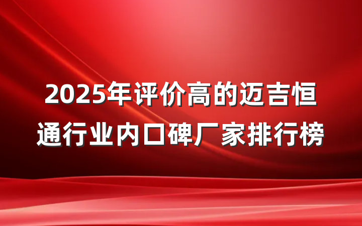 2025年评价高的迈吉恒通行业内口碑厂家排行榜