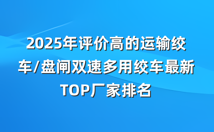 2025年评价高的运输绞车/盘闸双速多用绞车最新TOP厂家排名