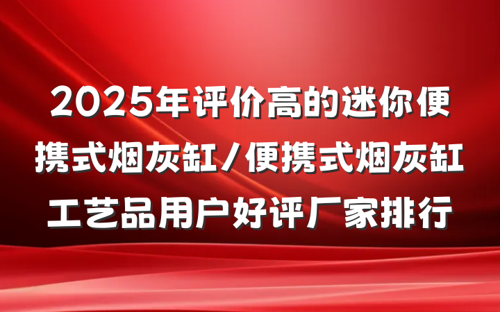 2025年评价高的迷你便携式烟灰缸/便携式烟灰缸工艺品用户好评厂家排行