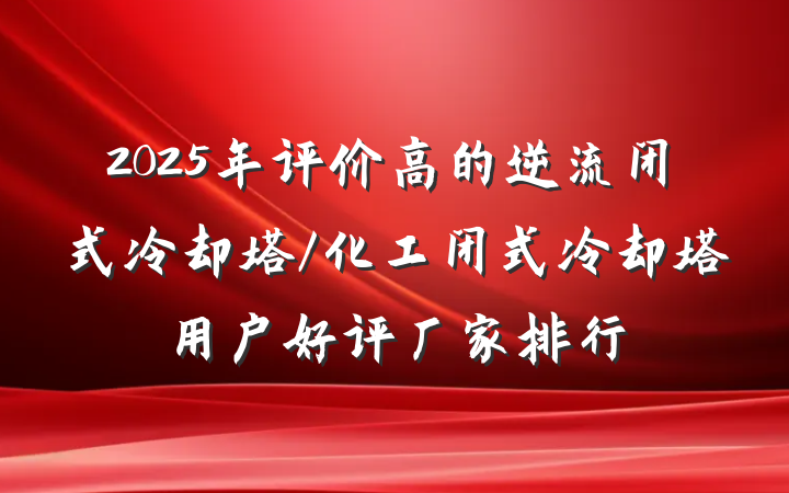 2025年评价高的逆流闭式冷却塔/化工闭式冷却塔用户好评厂家排行
