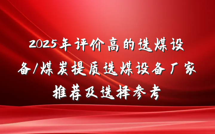 2025年评价高的选煤设备/煤炭提质选煤设备厂家推荐及选择参考