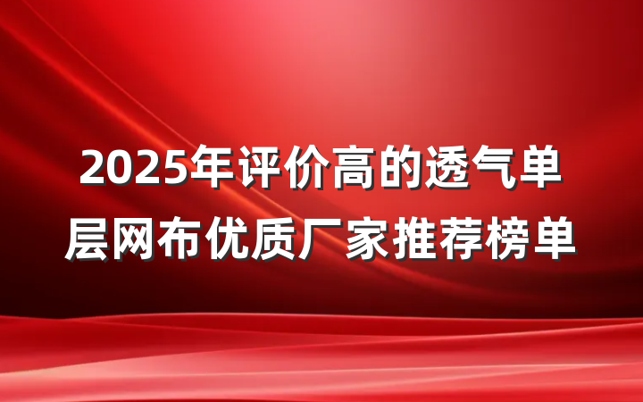 2025年评价高的透气单层网布优质厂家推荐榜单
