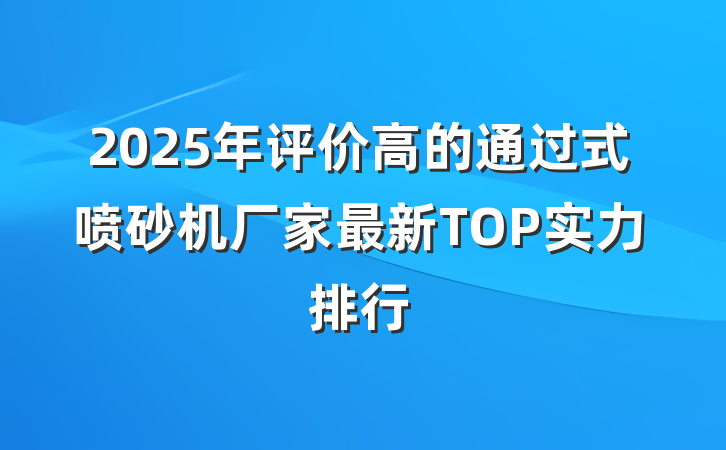 2025年评价高的通过式喷砂机厂家最新TOP实力排行