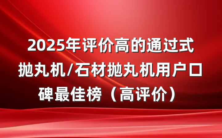 2025年评价高的通过式抛丸机/石材抛丸机用户口碑最佳榜(高评价)